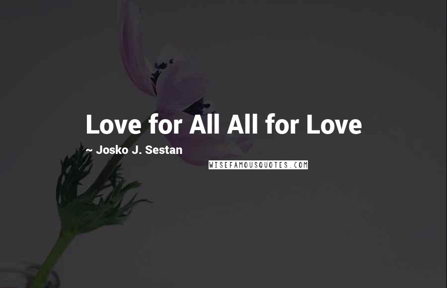 Josko J. Sestan Quotes: Love for All All for Love