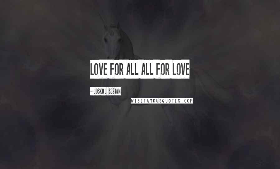 Josko J. Sestan Quotes: Love for All All for Love