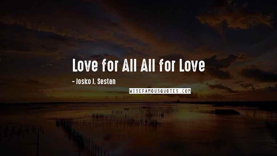 Josko J. Sestan Quotes: Love for All All for Love