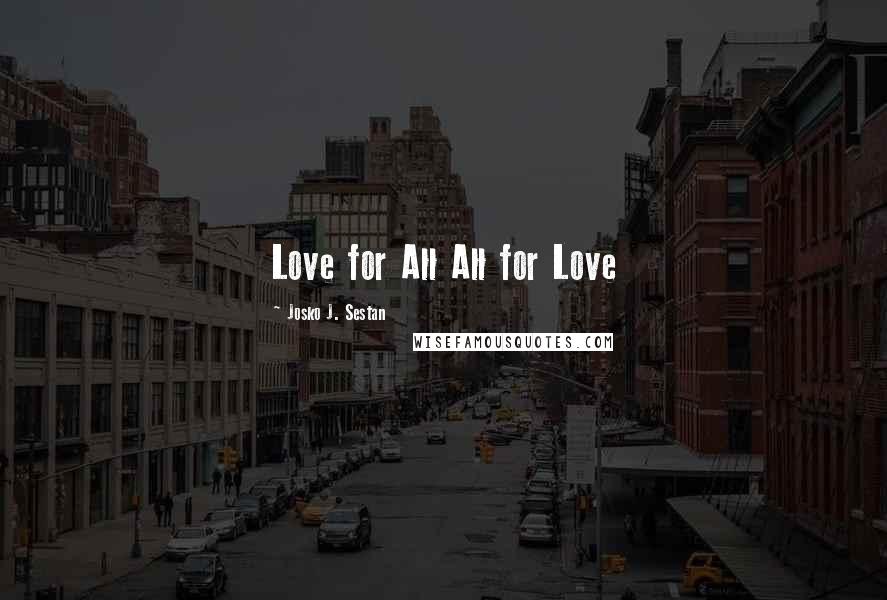 Josko J. Sestan Quotes: Love for All All for Love