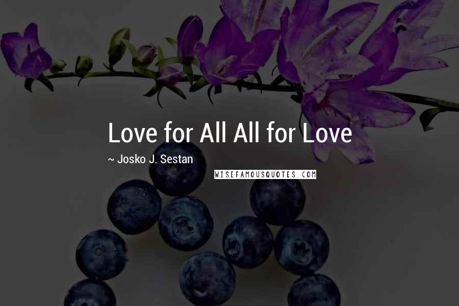 Josko J. Sestan Quotes: Love for All All for Love