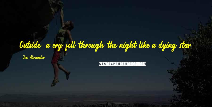 Joss Alexander Quotes: Outside, a cry fell through the night like a dying star.