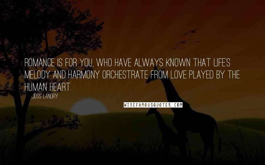 Joss Landry Quotes: Romance is for you, who have always known that life's melody and harmony orchestrate from love played by the human heart.