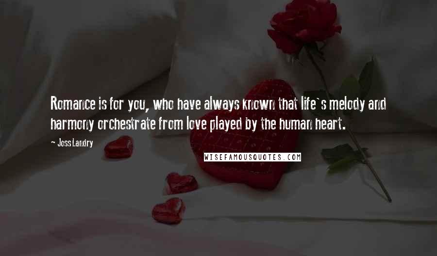 Joss Landry Quotes: Romance is for you, who have always known that life's melody and harmony orchestrate from love played by the human heart.