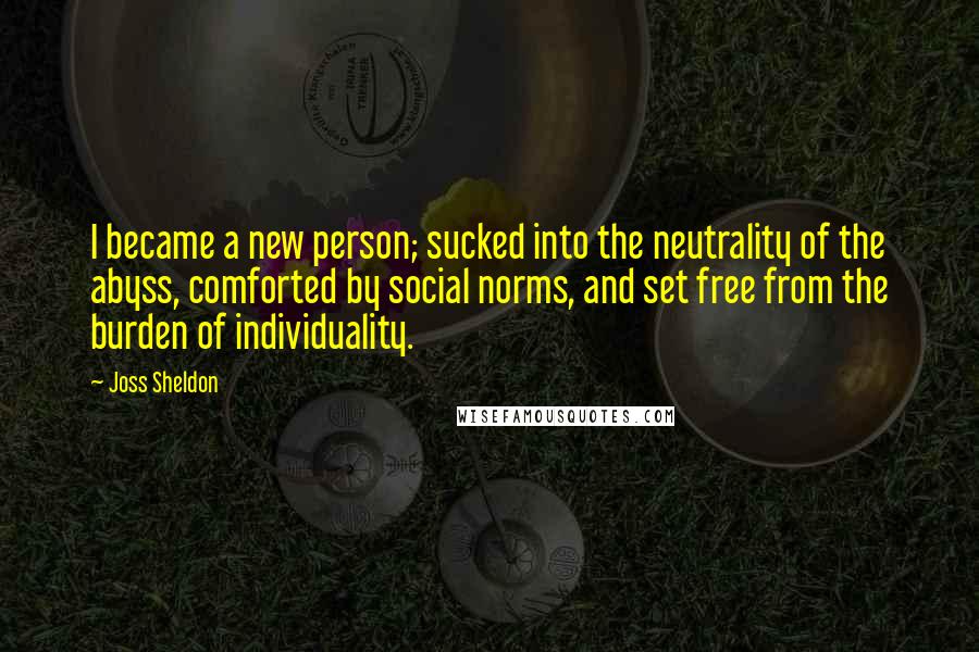 Joss Sheldon Quotes: I became a new person; sucked into the neutrality of the abyss, comforted by social norms, and set free from the burden of individuality.