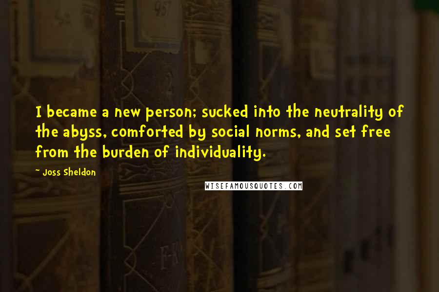 Joss Sheldon Quotes: I became a new person; sucked into the neutrality of the abyss, comforted by social norms, and set free from the burden of individuality.