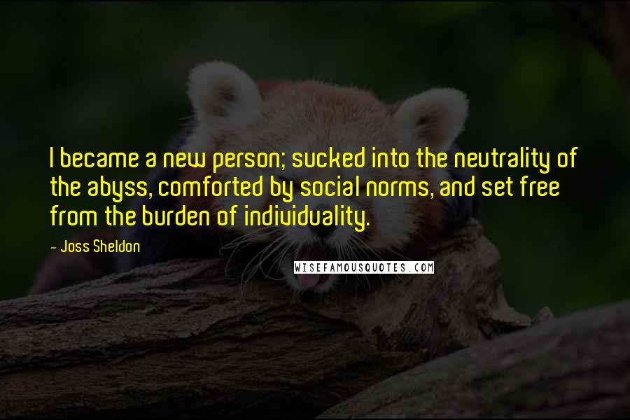 Joss Sheldon Quotes: I became a new person; sucked into the neutrality of the abyss, comforted by social norms, and set free from the burden of individuality.