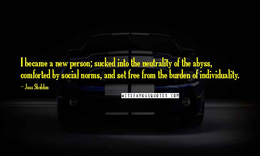 Joss Sheldon Quotes: I became a new person; sucked into the neutrality of the abyss, comforted by social norms, and set free from the burden of individuality.