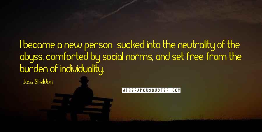 Joss Sheldon Quotes: I became a new person; sucked into the neutrality of the abyss, comforted by social norms, and set free from the burden of individuality.