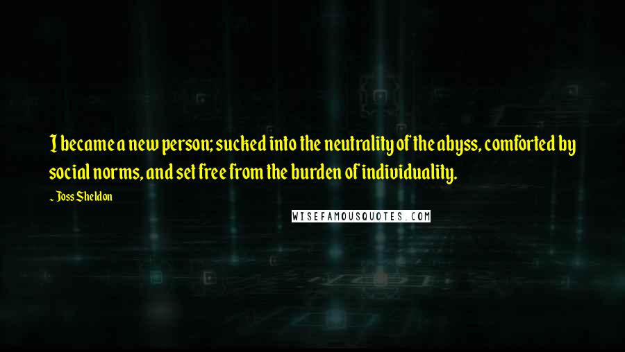 Joss Sheldon Quotes: I became a new person; sucked into the neutrality of the abyss, comforted by social norms, and set free from the burden of individuality.