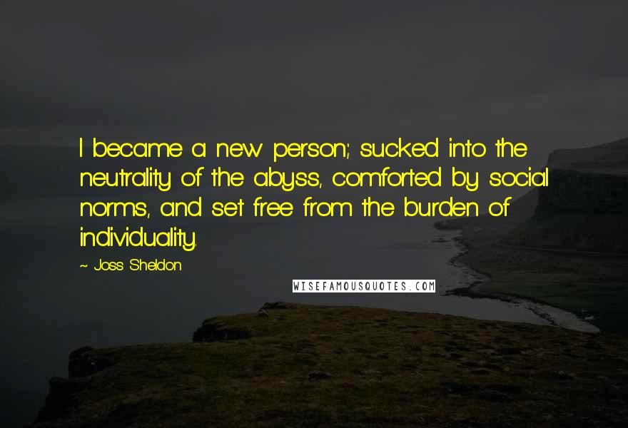 Joss Sheldon Quotes: I became a new person; sucked into the neutrality of the abyss, comforted by social norms, and set free from the burden of individuality.