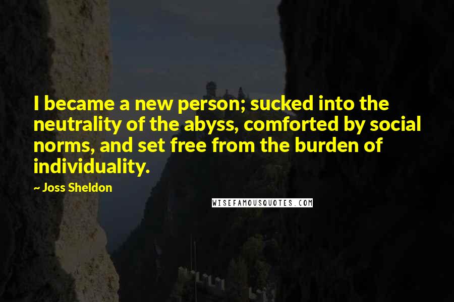 Joss Sheldon Quotes: I became a new person; sucked into the neutrality of the abyss, comforted by social norms, and set free from the burden of individuality.