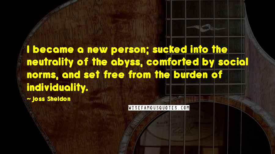 Joss Sheldon Quotes: I became a new person; sucked into the neutrality of the abyss, comforted by social norms, and set free from the burden of individuality.