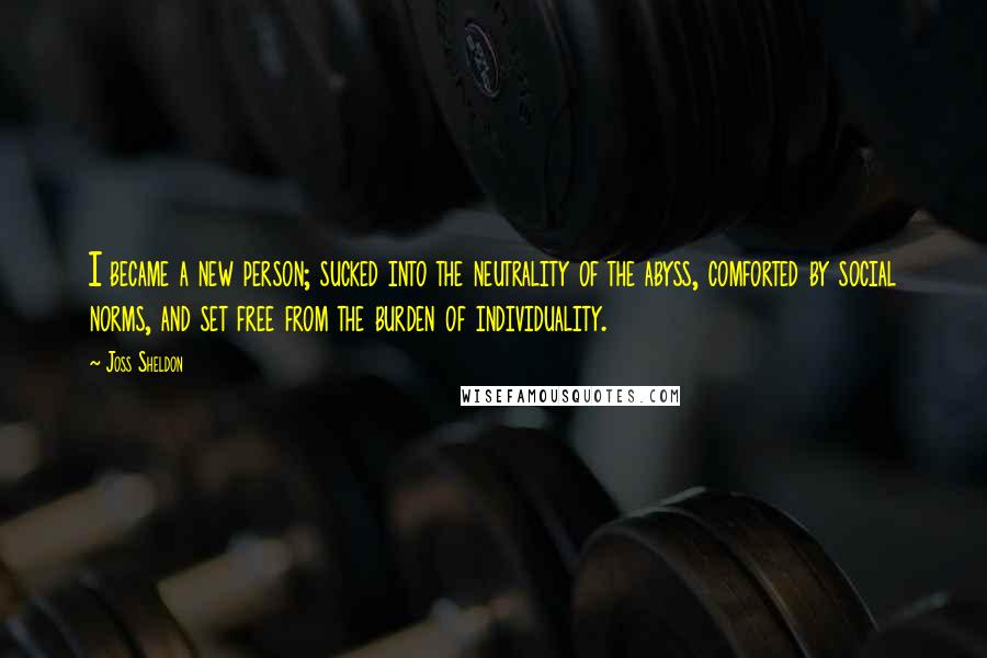 Joss Sheldon Quotes: I became a new person; sucked into the neutrality of the abyss, comforted by social norms, and set free from the burden of individuality.