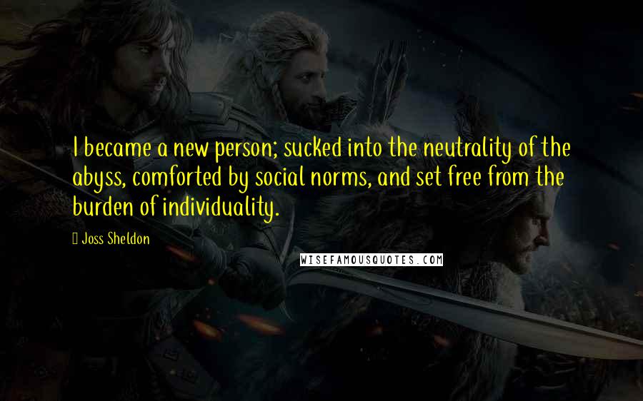 Joss Sheldon Quotes: I became a new person; sucked into the neutrality of the abyss, comforted by social norms, and set free from the burden of individuality.