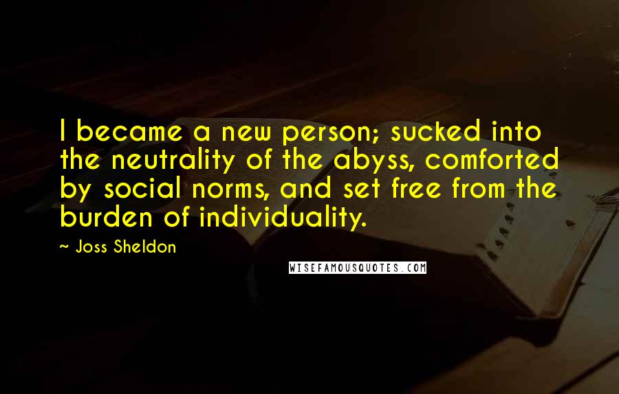 Joss Sheldon Quotes: I became a new person; sucked into the neutrality of the abyss, comforted by social norms, and set free from the burden of individuality.