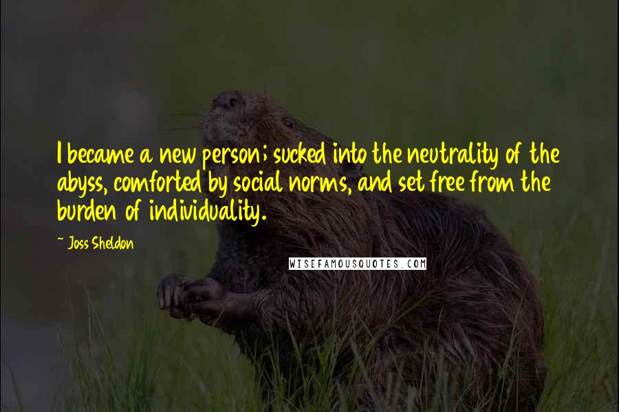 Joss Sheldon Quotes: I became a new person; sucked into the neutrality of the abyss, comforted by social norms, and set free from the burden of individuality.