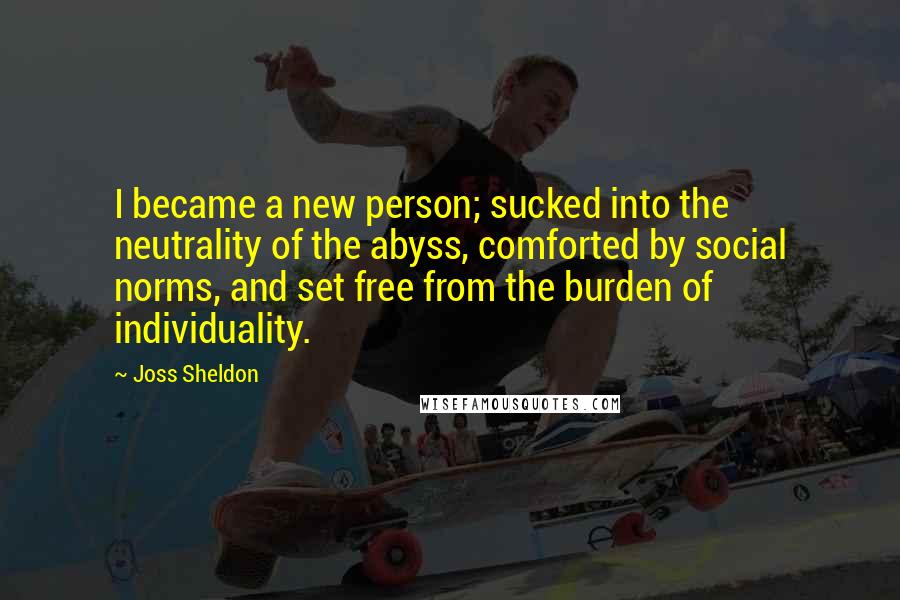 Joss Sheldon Quotes: I became a new person; sucked into the neutrality of the abyss, comforted by social norms, and set free from the burden of individuality.