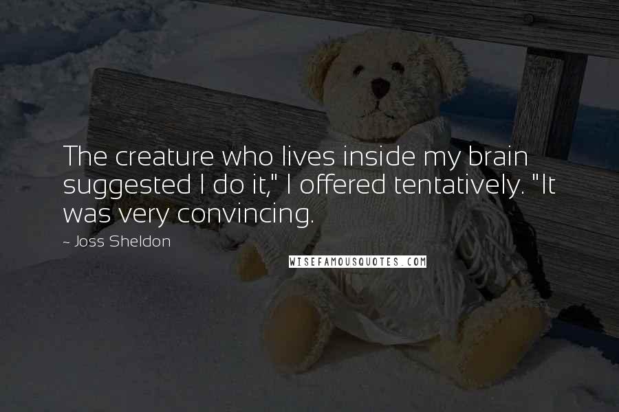 Joss Sheldon Quotes: The creature who lives inside my brain suggested I do it," I offered tentatively. "It was very convincing.