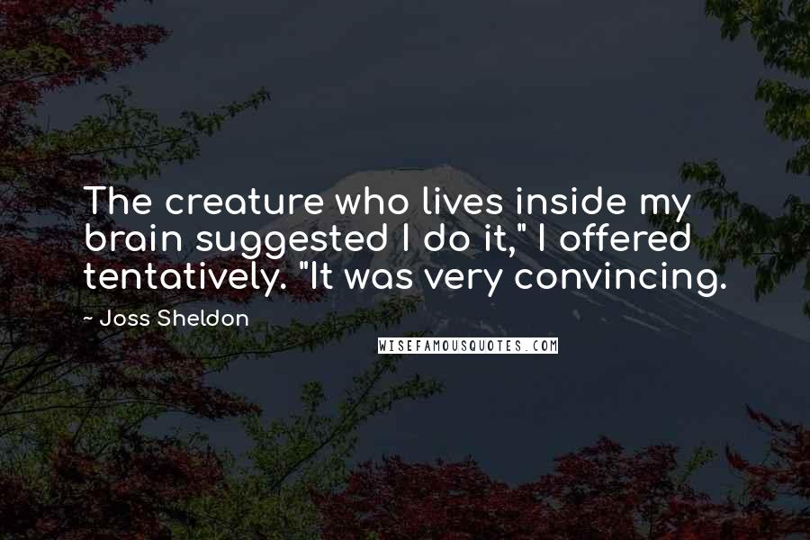 Joss Sheldon Quotes: The creature who lives inside my brain suggested I do it," I offered tentatively. "It was very convincing.