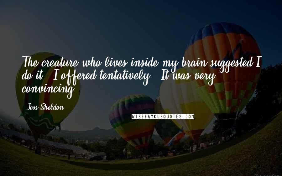 Joss Sheldon Quotes: The creature who lives inside my brain suggested I do it," I offered tentatively. "It was very convincing.