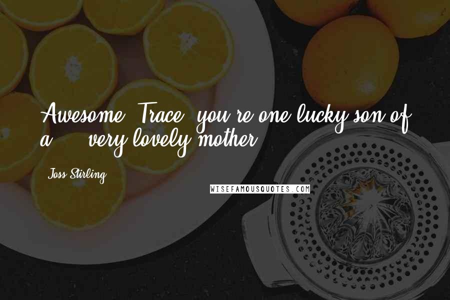 Joss Stirling Quotes: Awesome. Trace, you're one lucky son of a ... very lovely mother.