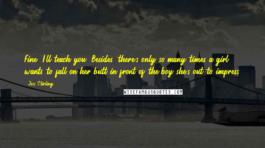 Joss Stirling Quotes: Fine, I'll teach you,''Besides, there's only so many times a girl wants to fall on her butt in front of the boy she's out to impress.