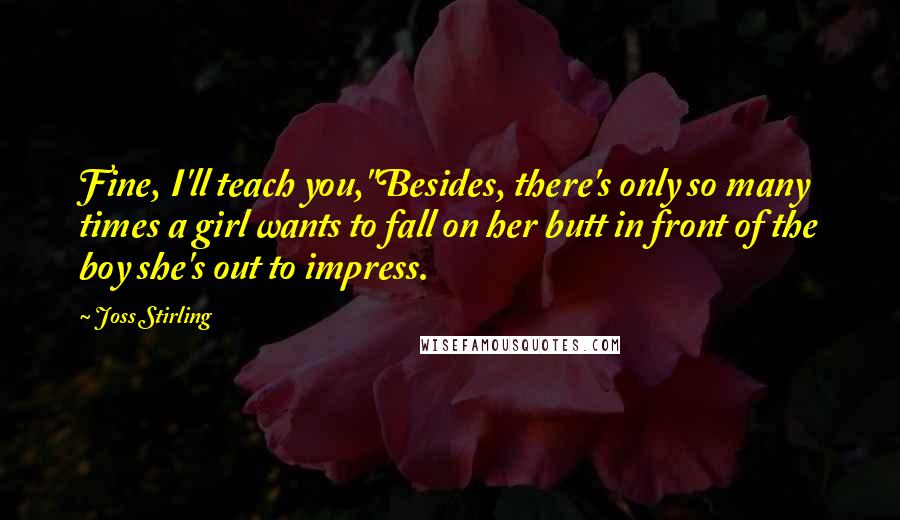 Joss Stirling Quotes: Fine, I'll teach you,''Besides, there's only so many times a girl wants to fall on her butt in front of the boy she's out to impress.