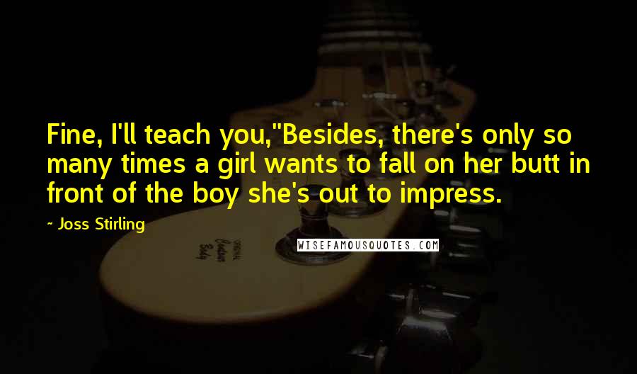 Joss Stirling Quotes: Fine, I'll teach you,''Besides, there's only so many times a girl wants to fall on her butt in front of the boy she's out to impress.