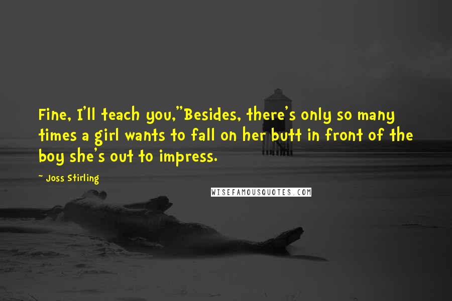 Joss Stirling Quotes: Fine, I'll teach you,''Besides, there's only so many times a girl wants to fall on her butt in front of the boy she's out to impress.