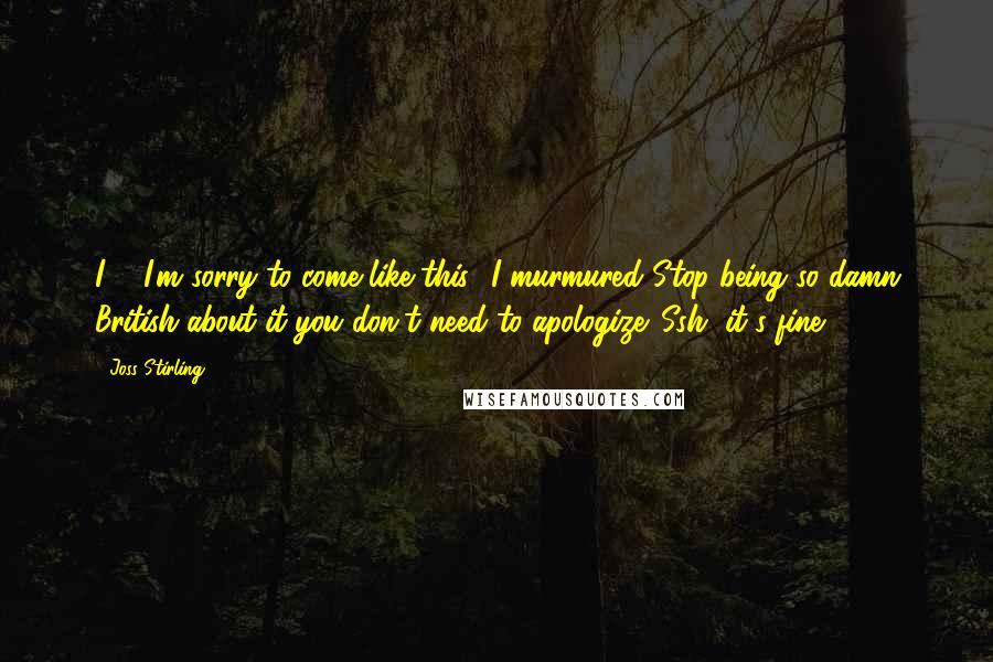 Joss Stirling Quotes: I ... I'm sorry to come like this,' I murmured.'Stop being so damn British about it-you don't need to apologize. Ssh, it's fine.