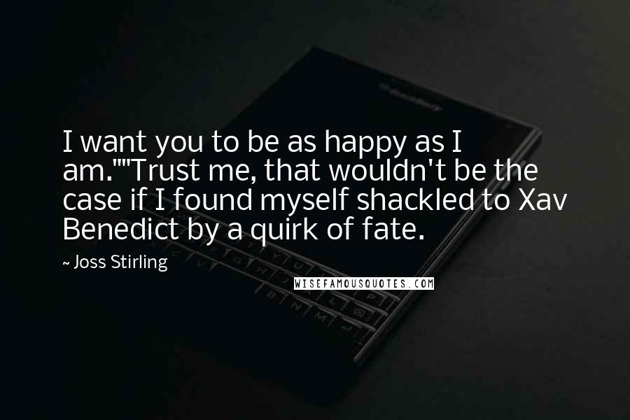 Joss Stirling Quotes: I want you to be as happy as I am.""Trust me, that wouldn't be the case if I found myself shackled to Xav Benedict by a quirk of fate.