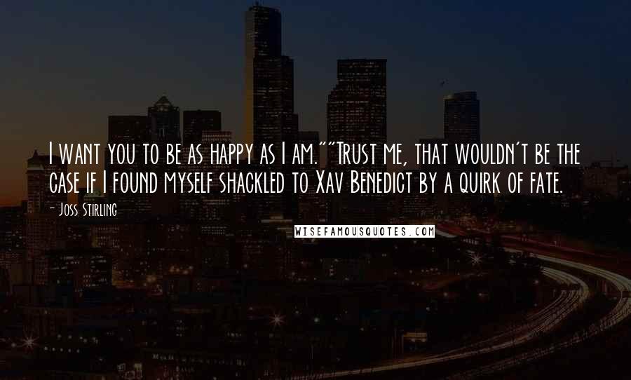 Joss Stirling Quotes: I want you to be as happy as I am.""Trust me, that wouldn't be the case if I found myself shackled to Xav Benedict by a quirk of fate.