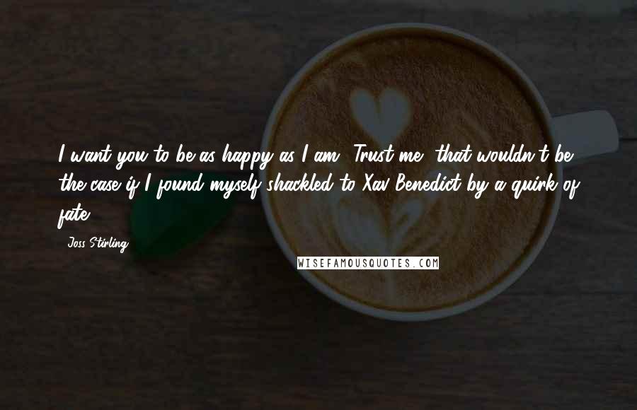 Joss Stirling Quotes: I want you to be as happy as I am.""Trust me, that wouldn't be the case if I found myself shackled to Xav Benedict by a quirk of fate.