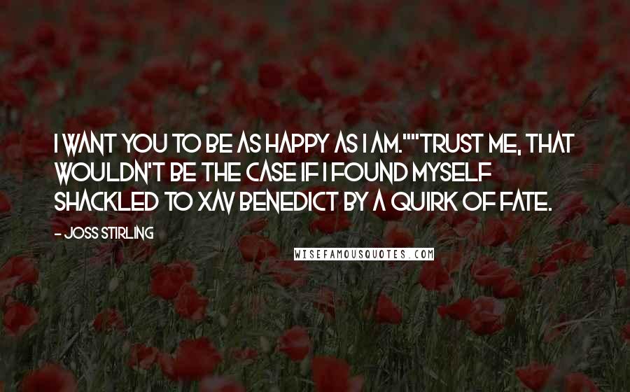 Joss Stirling Quotes: I want you to be as happy as I am.""Trust me, that wouldn't be the case if I found myself shackled to Xav Benedict by a quirk of fate.