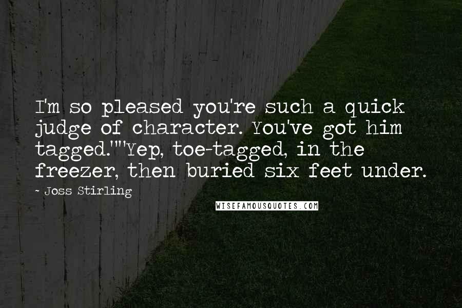 Joss Stirling Quotes: I'm so pleased you're such a quick judge of character. You've got him tagged.""Yep, toe-tagged, in the freezer, then buried six feet under.