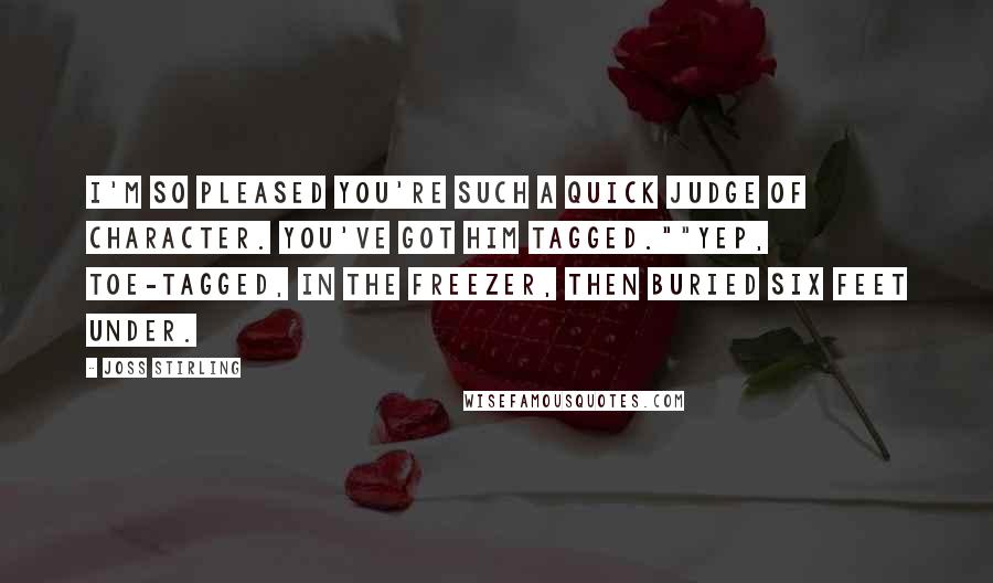 Joss Stirling Quotes: I'm so pleased you're such a quick judge of character. You've got him tagged.""Yep, toe-tagged, in the freezer, then buried six feet under.