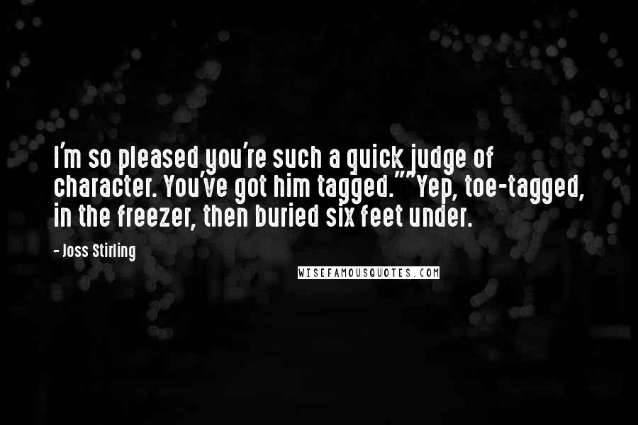 Joss Stirling Quotes: I'm so pleased you're such a quick judge of character. You've got him tagged.""Yep, toe-tagged, in the freezer, then buried six feet under.