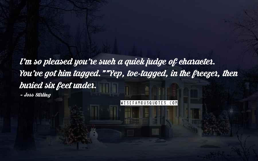 Joss Stirling Quotes: I'm so pleased you're such a quick judge of character. You've got him tagged.""Yep, toe-tagged, in the freezer, then buried six feet under.