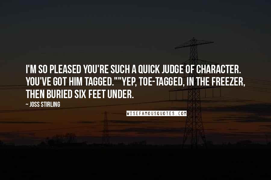 Joss Stirling Quotes: I'm so pleased you're such a quick judge of character. You've got him tagged.""Yep, toe-tagged, in the freezer, then buried six feet under.