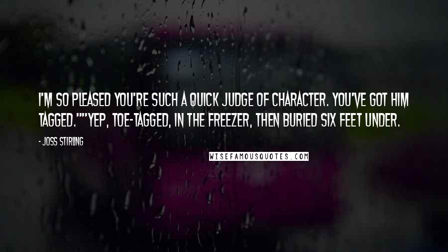 Joss Stirling Quotes: I'm so pleased you're such a quick judge of character. You've got him tagged.""Yep, toe-tagged, in the freezer, then buried six feet under.