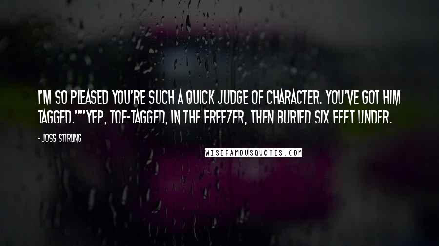 Joss Stirling Quotes: I'm so pleased you're such a quick judge of character. You've got him tagged.""Yep, toe-tagged, in the freezer, then buried six feet under.