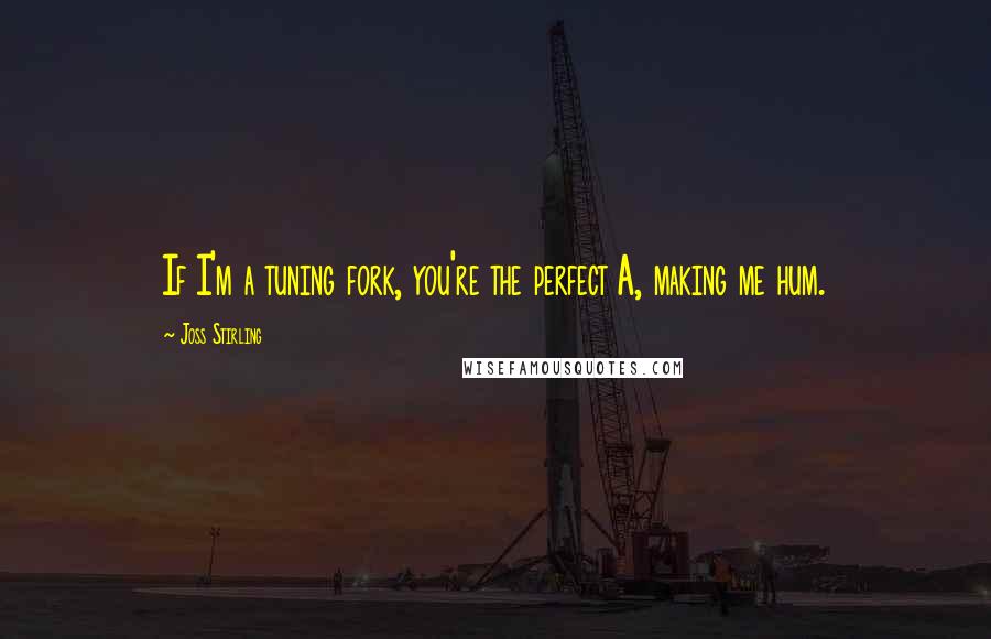 Joss Stirling Quotes: If I'm a tuning fork, you're the perfect A, making me hum.