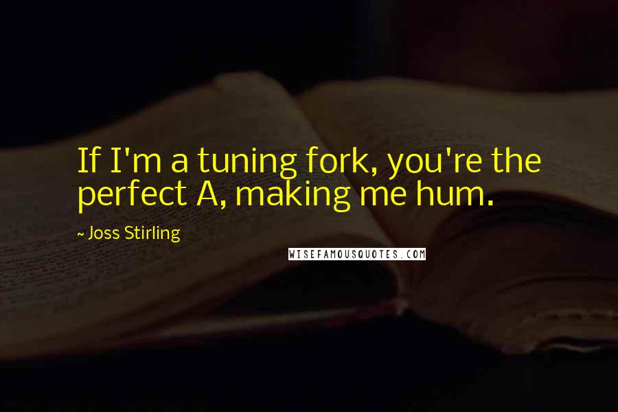 Joss Stirling Quotes: If I'm a tuning fork, you're the perfect A, making me hum.
