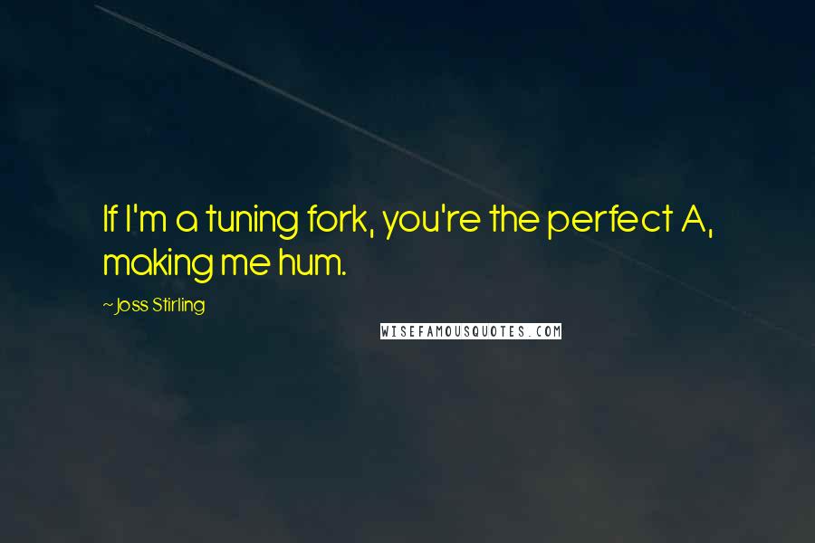 Joss Stirling Quotes: If I'm a tuning fork, you're the perfect A, making me hum.