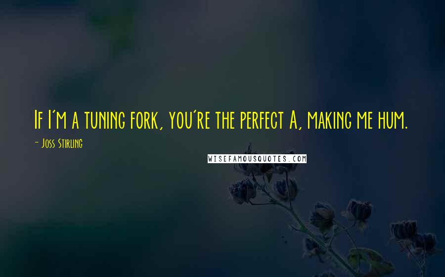 Joss Stirling Quotes: If I'm a tuning fork, you're the perfect A, making me hum.