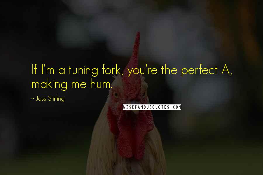 Joss Stirling Quotes: If I'm a tuning fork, you're the perfect A, making me hum.