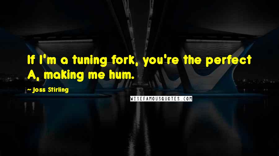 Joss Stirling Quotes: If I'm a tuning fork, you're the perfect A, making me hum.