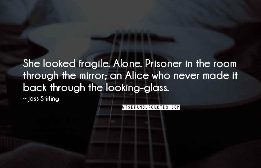 Joss Stirling Quotes: She looked fragile. Alone. Prisoner in the room through the mirror; an Alice who never made it back through the looking-glass.