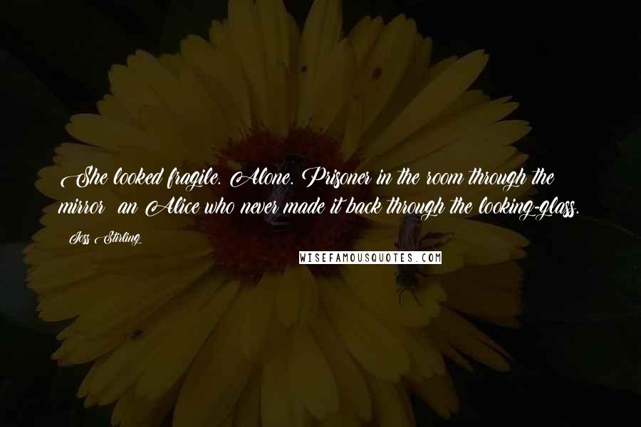 Joss Stirling Quotes: She looked fragile. Alone. Prisoner in the room through the mirror; an Alice who never made it back through the looking-glass.